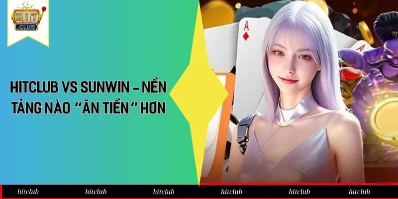 HitClub Vs Sunwin - Nền Tảng Nào “Ăn Tiền” Hơn